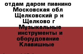 отдам даром пианино - Московская обл., Щелковский р-н, Щелково г. Музыкальные инструменты и оборудование » Клавишные   